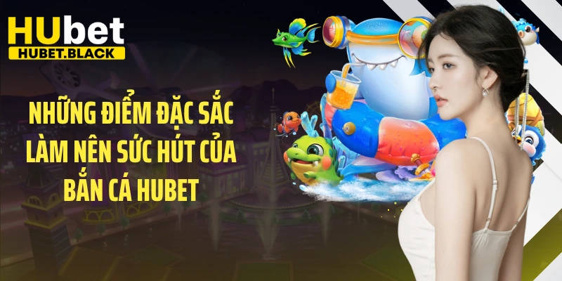 Những điểm đặc sắc làm nên sức hút của bắn cá HUBET